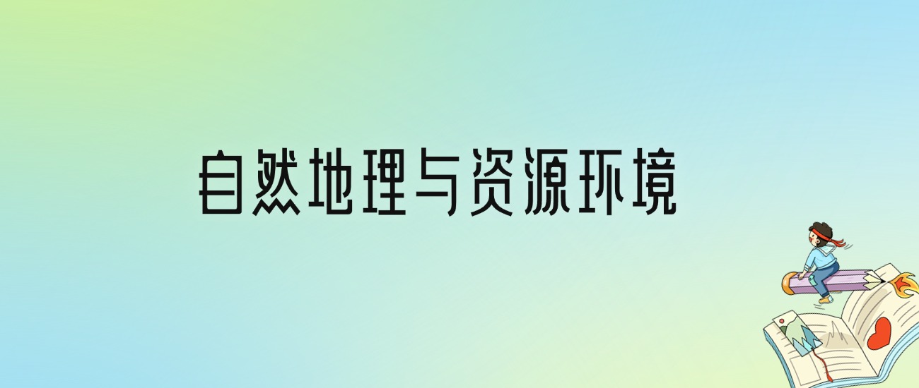 自然地理与资源环境专业大学分数线排名！含全国十大名校（2024参考）