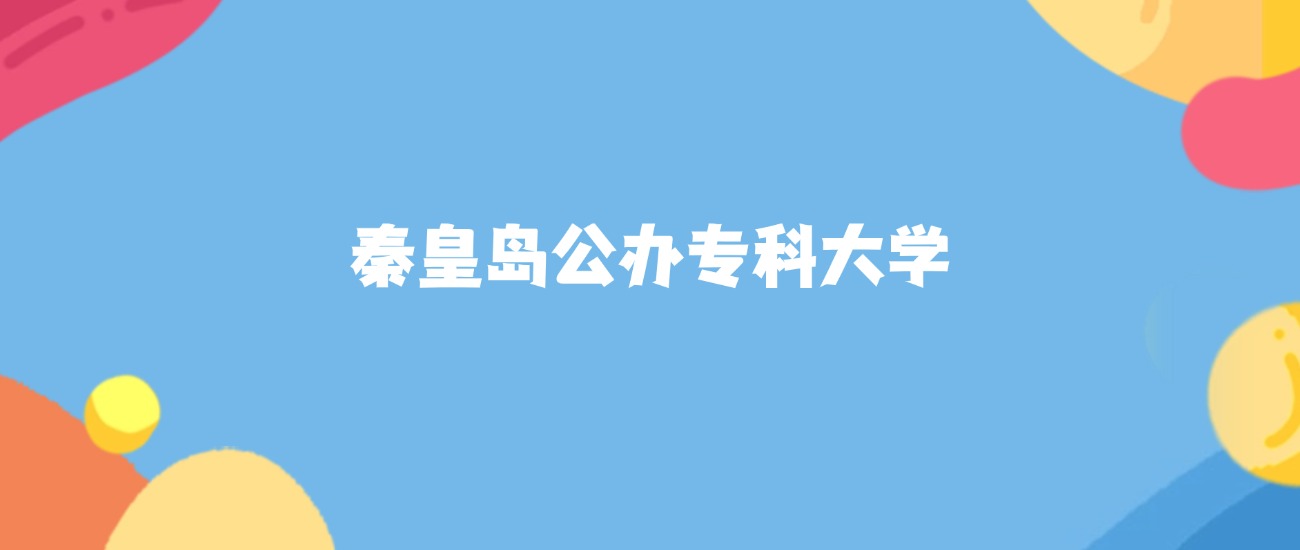 秦皇岛公办专科大学有哪些？附最低录取分数线汇总