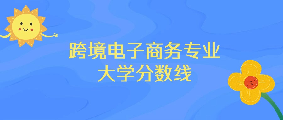 湖北跨境电子商务专业大学排名及分数线（前十的学校一览表）