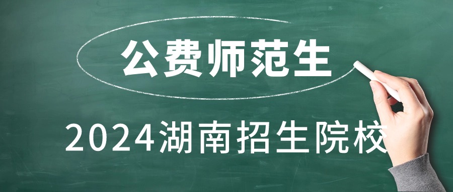 2024湖南定向师范生有哪些学校？附省属公费师范生录取分数线