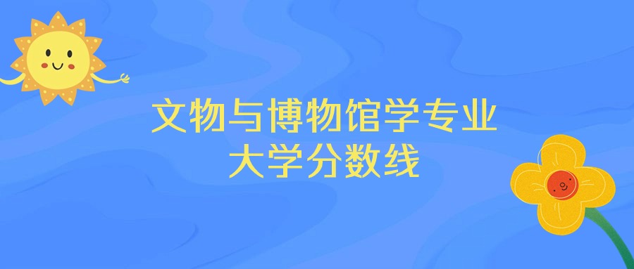 河北文物与博物馆学专业大学排名及分数线（前十的学校一览表）