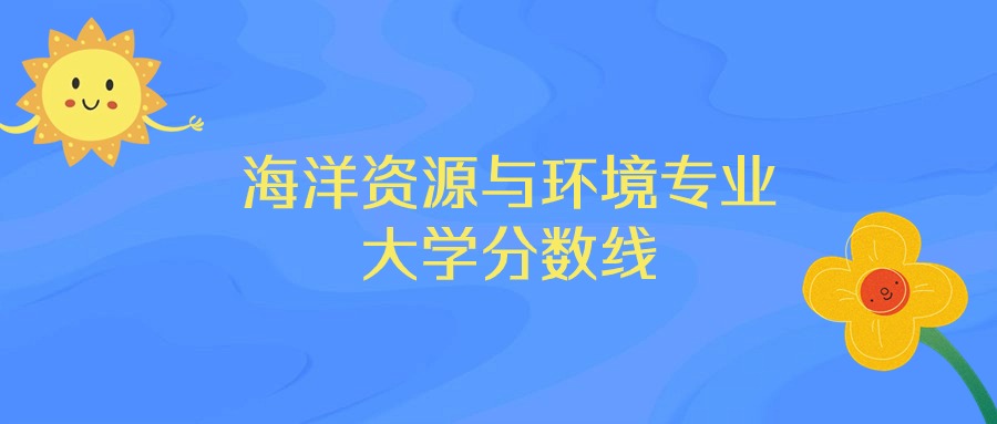 河北海洋资源与环境专业大学排名及分数线（前十的学校一览表）