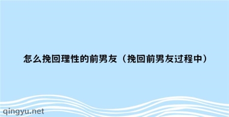 怎么挽回理性的前男友（挽回前男友过程中）