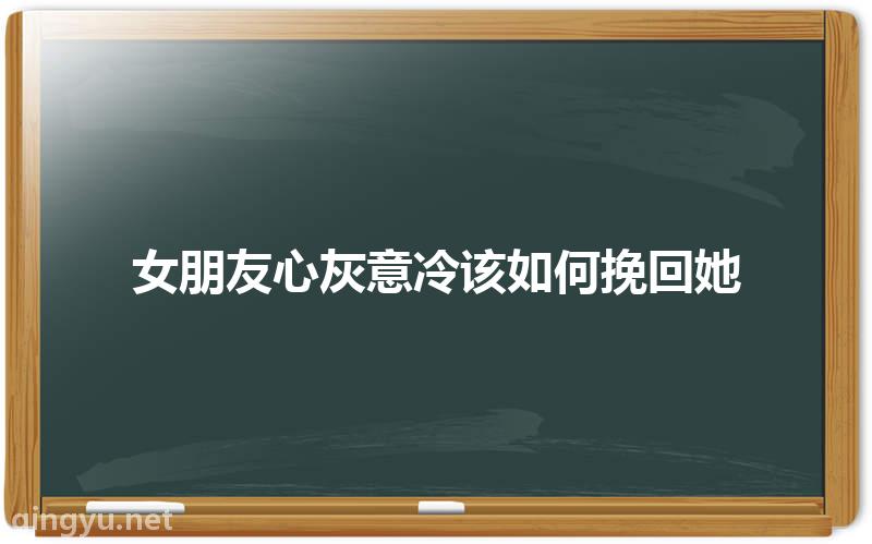 女朋友心灰意冷该如何挽回她