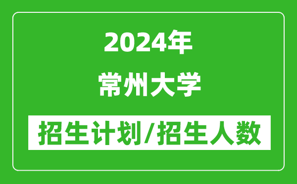 2024年常州大学各省招生计划及各专业招生人数是多少