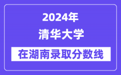 清华大学2024年在湖南录取分数线一览表（2025年参考）