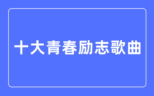 十大青春励志歌曲,励志歌曲排行榜前十名