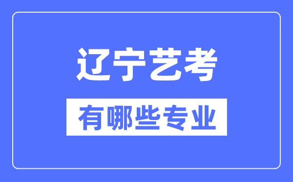 辽宁艺考有哪些专业,辽宁艺术统考选什么专业？