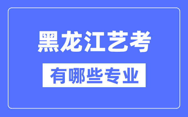 黑龙江艺考有哪些专业,黑龙江艺术统考选什么专业？