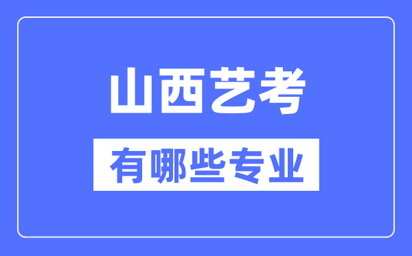 山西艺考有哪些专业,山西艺术统考选什么专业？