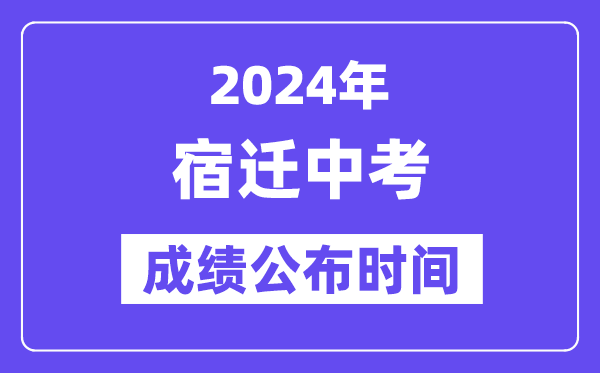 2024年宿迁中考成绩公布时间,中考成绩什么时候出来？