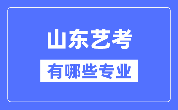 山东艺考有哪些专业,山东艺术统考选什么专业？