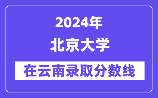 北京大学2024年在云南录取分数线一览表（2025年参考）