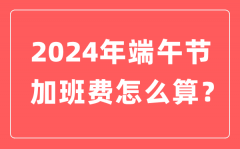 2024年端午节加班费怎么计算？端午节加班哪天是三倍工资?