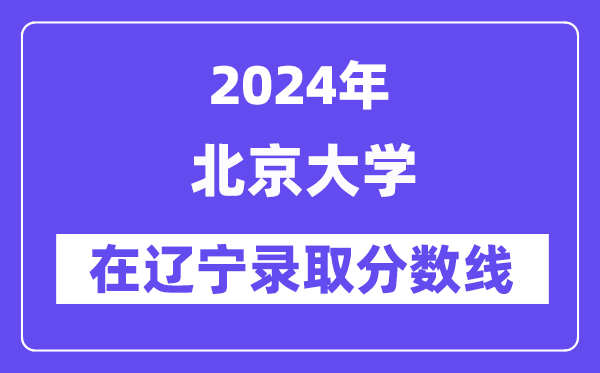 北京大学2024年在辽宁录取分数线一览表（2025年参考）