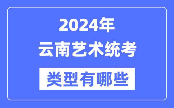 2024年云南艺术统考类型有哪些,云南艺考分哪几类？