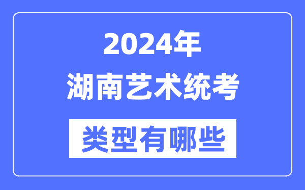 2024年湖南艺术统考类型有哪些,湖南艺考分哪几类？