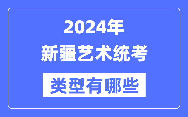 2024年新疆艺术统考类型有哪些,新疆艺考分哪几类