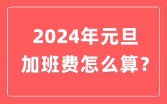 2024年元旦加班费怎么算的？元旦加班哪天是三倍工资