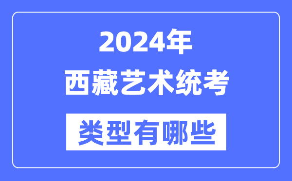 2024年西藏艺术统考类型有哪些,西藏艺考分哪几类