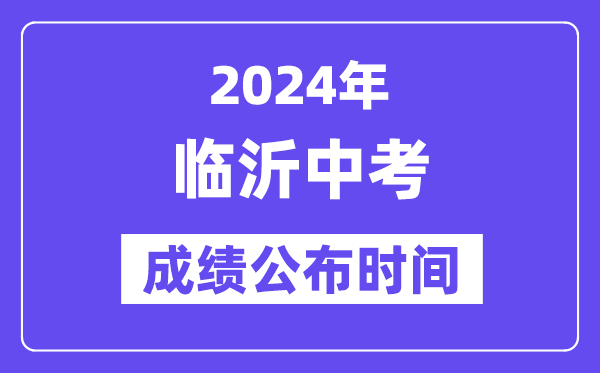 2024年临沂中考成绩公布时间,中考成绩什么时候出来？