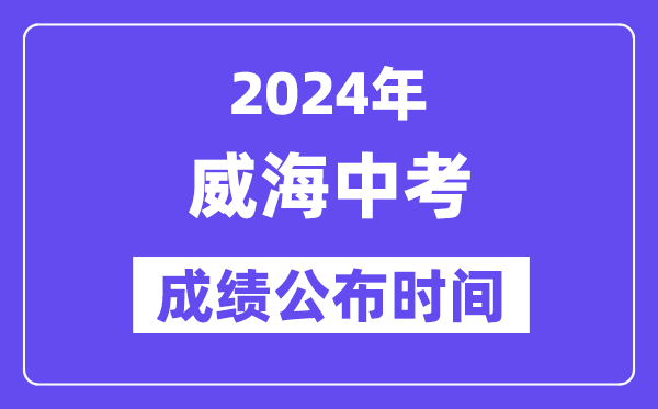 2024年威海中考成绩公布时间,中考成绩什么时候出来？