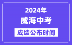 2024年威海中考成绩公布时间？中考成绩什么时候出来？