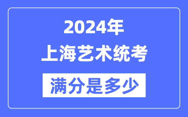 2024年上海艺术统考满分是多少,上海艺考科目及分值