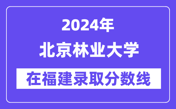 北京林业大学2024年在福建录取分数线一览表（2025年参考）