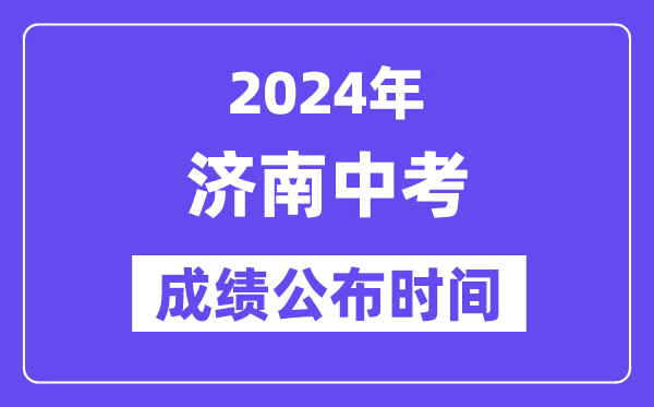 2024年济南中考成绩公布时间,中考成绩什么时候出来？