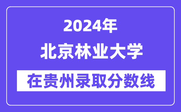 北京林业大学2024年在贵州录取分数线一览表（2025年参考）