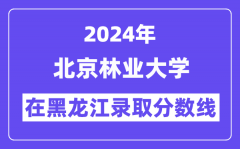 北京林业大学2024年在黑龙江录取分数线一览表（2025年参考）