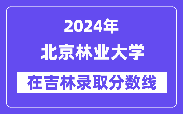 北京林业大学2024年在吉林录取分数线一览表（2025年参考）