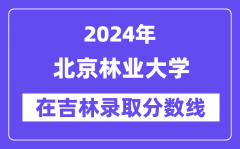 北京林业大学2024年在吉林录取分数线一览表（2025年参考）