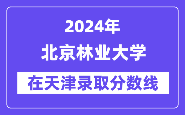 北京林业大学2024年在天津录取分数线一览表（2025年参考）