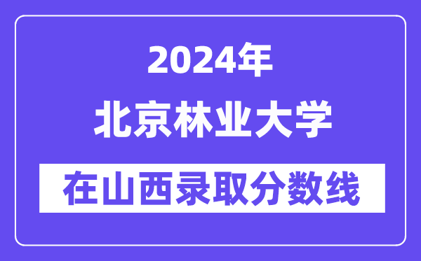 北京林业大学2024年在山西录取分数线一览表（2025年参考）