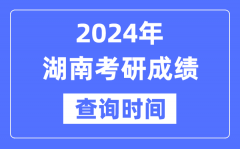 2024湖南省考研成绩查询时间？湖南考研成绩什么时候公布？