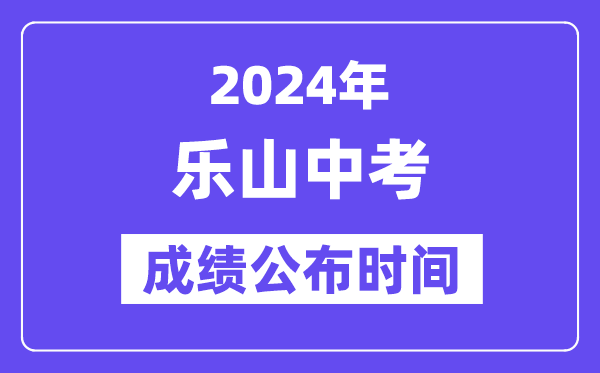 2024年乐山中考成绩公布时间,中考成绩什么时候出来？