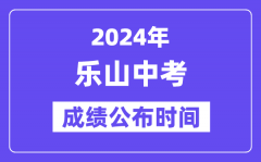 2024年乐山中考成绩公布时间？中考成绩什么时候出来？