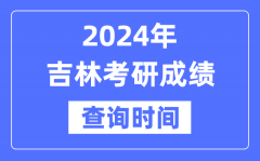 2024吉林省考研成绩查询时间？吉林考研成绩什么时候公布？