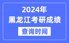 2024黑龙江省考研成绩查询时间？黑龙江考研成绩什么时候公布？