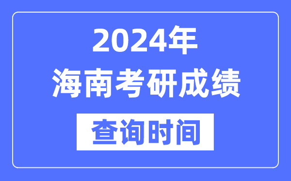 2024海南省考研成绩查询时间,海南考研成绩什么时候公布？