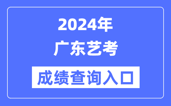 2024年广东艺考成绩查询入口官网（https://eea.gd.gov.cn/）