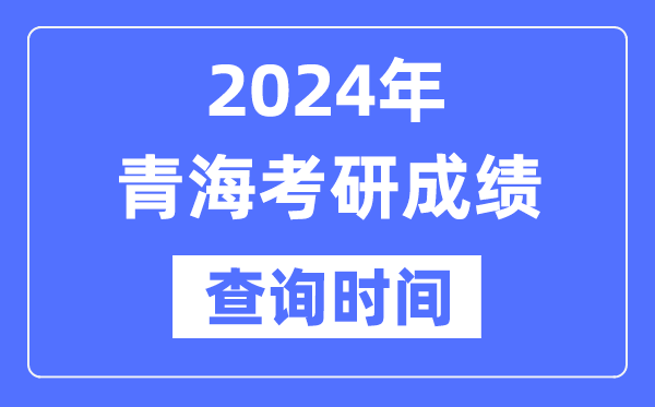 2024青海省考研成绩查询时间,青海考研成绩什么时候公布？