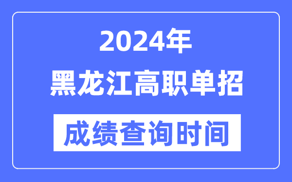 2024年黑龙江单招成绩什么时候出,黑龙江高职单招分数查询时间