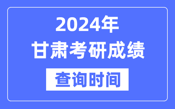 2024甘肃省考研成绩查询时间,甘肃考研成绩什么时候公布？