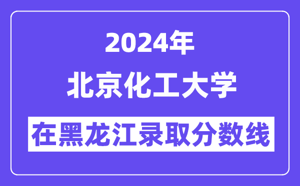 北京化工大学2024年在黑龙江录取分数线一览表（2025年参考）