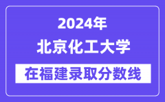 北京化工大学2024年在福建录取分数线一览表（2025年参考）