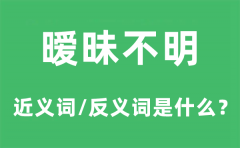 暧昧不明的近义词和反义词是什么？暧昧不明是什么意思?