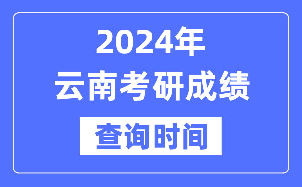 2024云南省考研成绩查询时间,云南考研成绩什么时候公布？